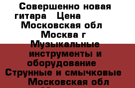 Совершенно новая гитара › Цена ­ 2 500 - Московская обл., Москва г. Музыкальные инструменты и оборудование » Струнные и смычковые   . Московская обл.,Москва г.